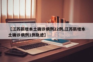 【江苏新增本土确诊病例22例,江苏新增本土确诊病例1例轨迹】