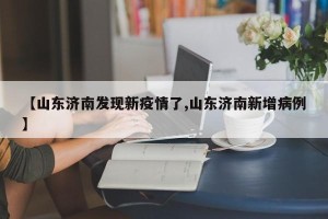 【山东济南发现新疫情了,山东济南新增病例】