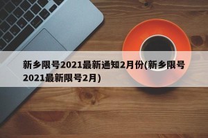 新乡限号2021最新通知2月份(新乡限号2021最新限号2月)
