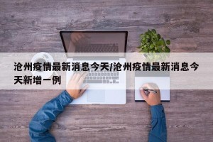 沧州疫情最新消息今天/沧州疫情最新消息今天新增一例