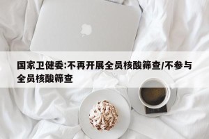 国家卫健委:不再开展全员核酸筛查/不参与全员核酸筛查
