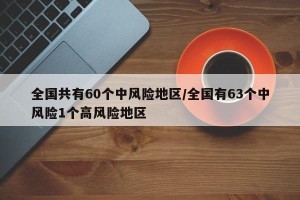全国共有60个中风险地区/全国有63个中风险1个高风险地区