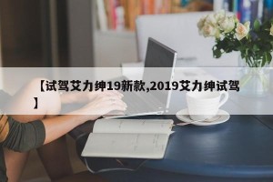 【试驾艾力绅19新款,2019艾力绅试驾】