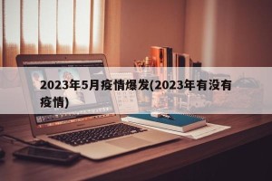 2023年5月疫情爆发(2023年有没有疫情)