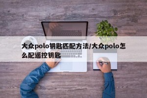 大众polo钥匙匹配方法/大众polo怎么配遥控钥匙