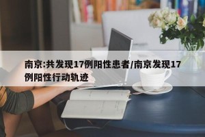 南京:共发现17例阳性患者/南京发现17例阳性行动轨迹