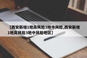 【西安新增1地高风险3地中风险,西安新增1地高风险3地中风险地区】