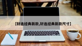 【轩逸经典新款,轩逸经典新款尺寸】