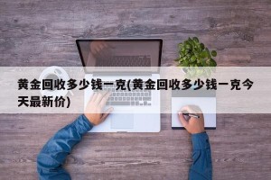黄金回收多少钱一克(黄金回收多少钱一克今天最新价)
