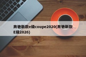奔驰新款e级coupe2020(奔驰新款E级2026)