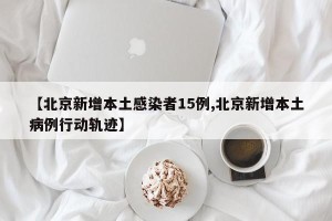 【北京新增本土感染者15例,北京新增本土病例行动轨迹】