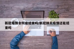 新冠疫情会彻底结束吗/新冠肺炎疫情还能结束吗