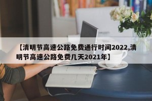 【清明节高速公路免费通行时间2022,清明节高速公路免费几天2021年】