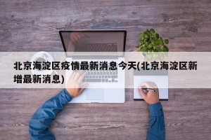 北京海淀区疫情最新消息今天(北京海淀区新增最新消息)