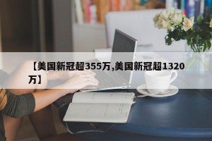 【美国新冠超355万,美国新冠超1320万】