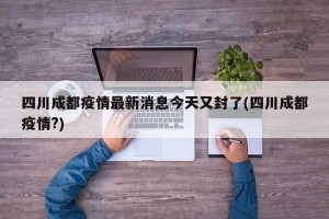 四川成都疫情最新消息今天又封了(四川成都疫情?)