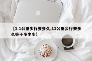【1.1公里步行要多久,11公里步行要多久等于多少步】