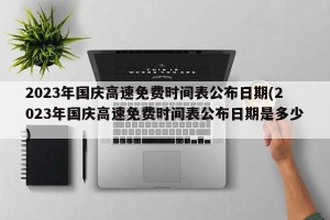 2023年国庆高速免费时间表公布日期(2023年国庆高速免费时间表公布日期是多少)