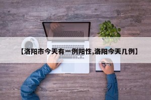 【洛阳市今天有一例阳性,洛阳今天几例】