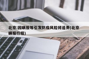 北京:因瞒报等引发防疫风险将追责(北京 瞒报行程)