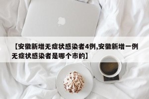 【安徽新增无症状感染者4例,安徽新增一例无症状感染者是哪个市的】