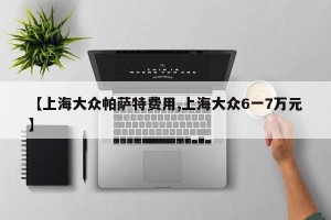 【上海大众帕萨特费用,上海大众6一7万元】