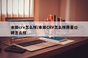 本田crv怎么样/本田CRV怎么样质量口碑怎么样