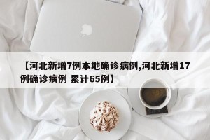 【河北新增7例本地确诊病例,河北新增17例确诊病例 累计65例】