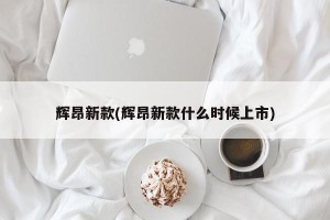 辉昂新款(辉昂新款什么时候上市)