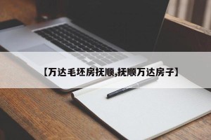 【万达毛坯房抚顺,抚顺万达房子】