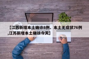 【江苏新增本土确诊8例、本土无症状76例,江苏新增本土确诊今天】