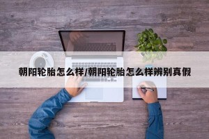 朝阳轮胎怎么样/朝阳轮胎怎么样辨别真假