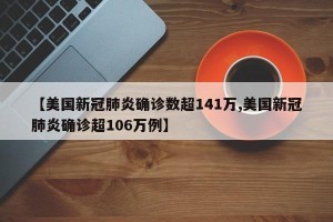 【美国新冠肺炎确诊数超141万,美国新冠肺炎确诊超106万例】