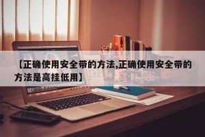【正确使用安全带的方法,正确使用安全带的方法是高挂低用】