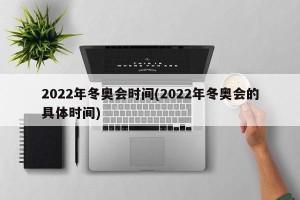 2022年冬奥会时间(2022年冬奥会的具体时间)