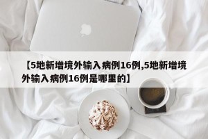 【5地新增境外输入病例16例,5地新增境外输入病例16例是哪里的】