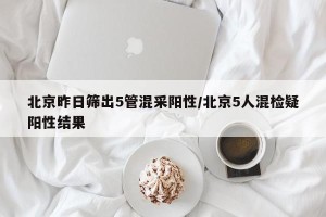 北京昨日筛出5管混采阳性/北京5人混检疑阳性结果