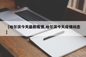 【哈尔滨今天最新疫情,哈尔滨今天疫情动态】