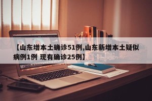 【山东增本土确诊51例,山东新增本土疑似病例1例 现有确诊25例】