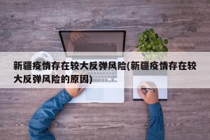 新疆疫情存在较大反弹风险(新疆疫情存在较大反弹风险的原因)