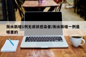 衡水新增1例无症状感染者/衡水新增一例是哪里的