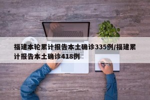 福建本轮累计报告本土确诊335例/福建累计报告本土确诊418例