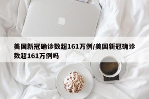 美国新冠确诊数超161万例/美国新冠确诊数超161万例吗