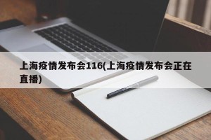 上海疫情发布会116(上海疫情发布会正在直播)
