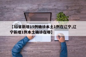 【31省新增15例确诊本土1例在辽宁,辽宁新增1例本土确诊在哪】