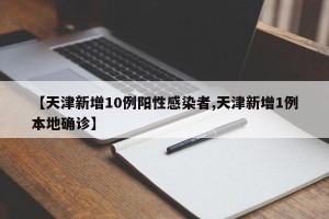 【天津新增10例阳性感染者,天津新增1例本地确诊】