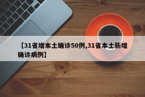【31省增本土确诊50例,31省本土新增确诊病例】