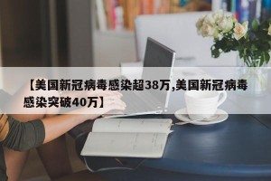 【美国新冠病毒感染超38万,美国新冠病毒感染突破40万】