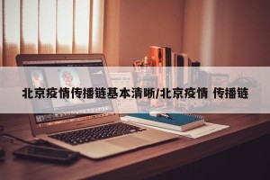 北京疫情传播链基本清晰/北京疫情 传播链