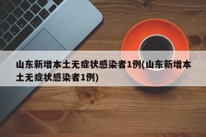 山东新增本土无症状感染者1例(山东新增本土无症状感染者1例)